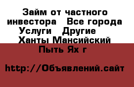 Займ от частного инвестора - Все города Услуги » Другие   . Ханты-Мансийский,Пыть-Ях г.